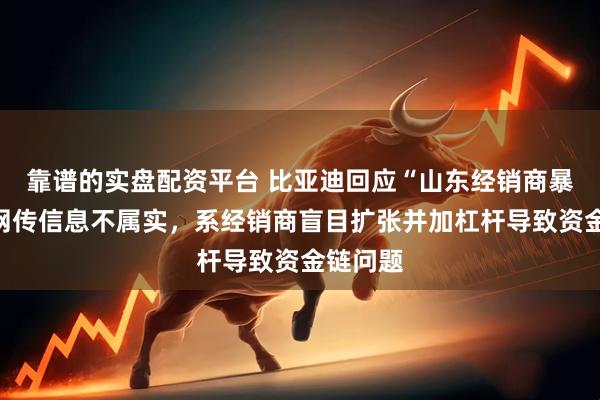 靠譜的實盤配資平臺 比亞迪回應“山東經銷商暴雷”：網傳信息不屬實，系經銷商盲目擴張并加杠桿導致資金鏈問題